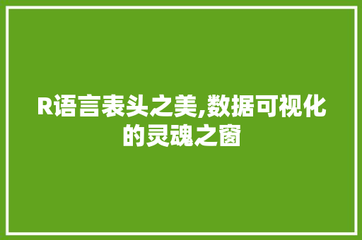 R语言表头之美,数据可视化的灵魂之窗 必应SEO