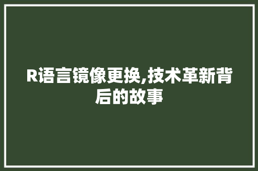 R语言镜像更换,技术革新背后的故事 搜狗SEO