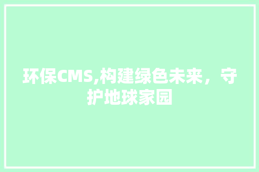 环保CMS,构建绿色未来，守护地球家园 GoogleSEO