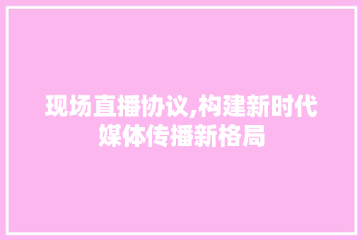 现场直播协议,构建新时代媒体传播新格局 搜狗SEO