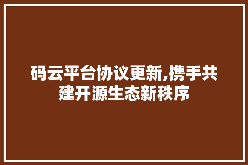 码云平台协议更新,携手共建开源生态新秩序 神马SEO