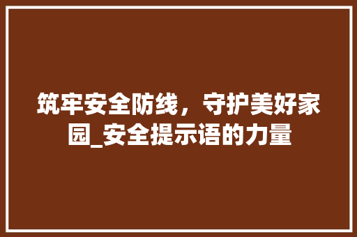 筑牢安全防线，守护美好家园_安全提示语的力量 神马SEO