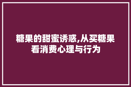 糖果的甜蜜诱惑,从买糖果看消费心理与行为 百度SEO