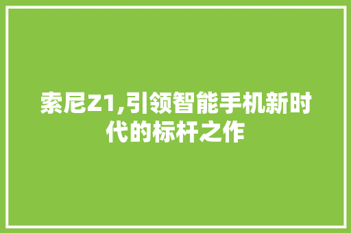 索尼Z1,引领智能手机新时代的标杆之作 神马SEO