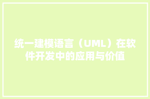 统一建模语言（UML）在软件开发中的应用与价值 必应SEO