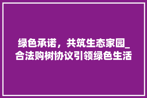 绿色承诺，共筑生态家园_合法购树协议引领绿色生活新风尚 搜狗SEO
