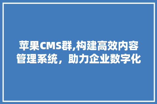 苹果CMS群,构建高效内容管理系统，助力企业数字化转型 GoogleSEO