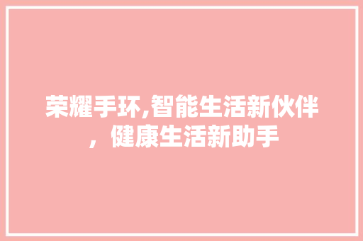 荣耀手环,智能生活新伙伴，健康生活新助手 百度SEO
