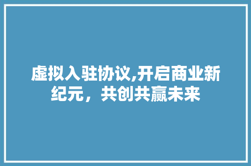 虚拟入驻协议,开启商业新纪元，共创共赢未来