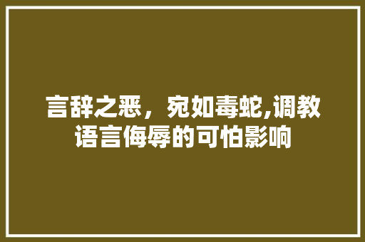 言辞之恶，宛如毒蛇,调教语言侮辱的可怕影响 搜狗SEO