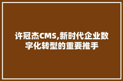 许冠杰CMS,新时代企业数字化转型的重要推手 百度SEO