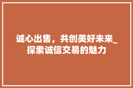 诚心出售，共创美好未来_探索诚信交易的魅力 GoogleSEO