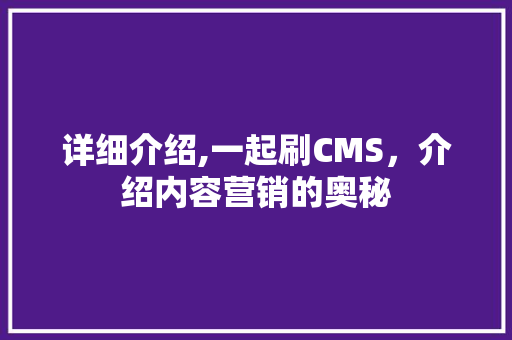 详细介绍,一起刷CMS，介绍内容营销的奥秘 百度SEO