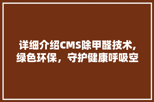 详细介绍CMS除甲醛技术,绿色环保，守护健康呼吸空间 必应SEO