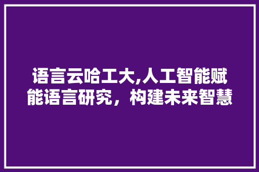 语言云哈工大,人工智能赋能语言研究，构建未来智慧桥梁 百度SEO