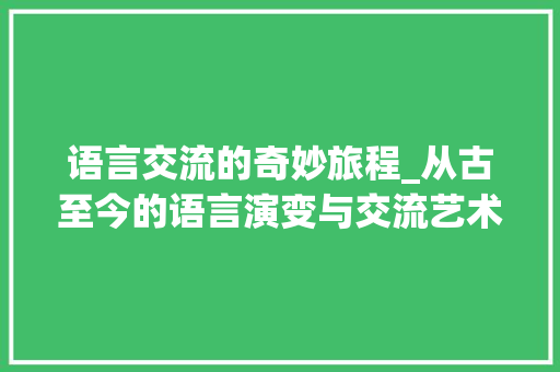 语言交流的奇妙旅程_从古至今的语言演变与交流艺术 搜狗SEO