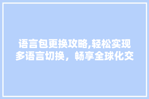 语言包更换攻略,轻松实现多语言切换，畅享全球化交流 GoogleSEO
