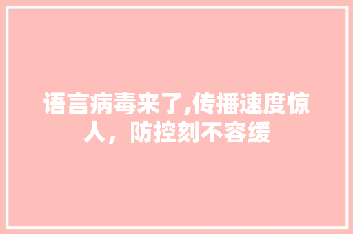 语言病毒来了,传播速度惊人，防控刻不容缓 必应SEO