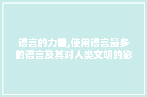 语言的力量,使用语言最多的语言及其对人类文明的影响 神马SEO
