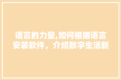 语言的力量,如何根据语言安装软件，介绍数字生活新篇章 神马SEO
