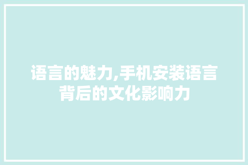 语言的魅力,手机安装语言背后的文化影响力 搜狗SEO