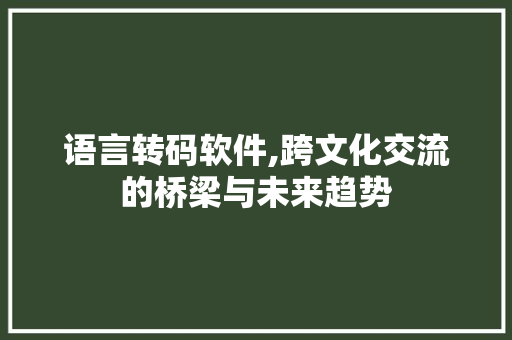 语言转码软件,跨文化交流的桥梁与未来趋势 必应SEO