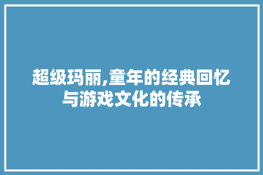 超级玛丽,童年的经典回忆与游戏文化的传承 必应SEO
