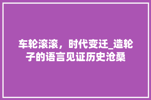 车轮滚滚，时代变迁_造轮子的语言见证历史沧桑 GoogleSEO
