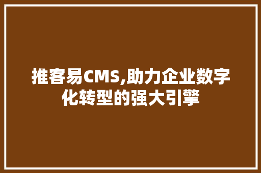 推客易CMS,助力企业数字化转型的强大引擎