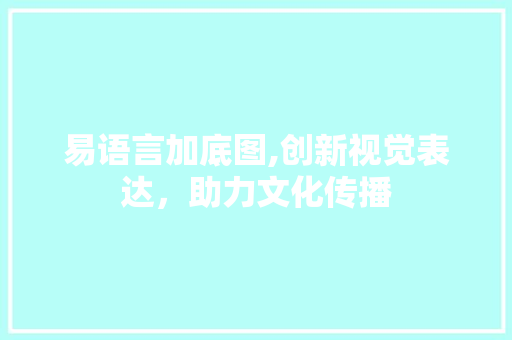 易语言加底图,创新视觉表达，助力文化传播 搜狗SEO