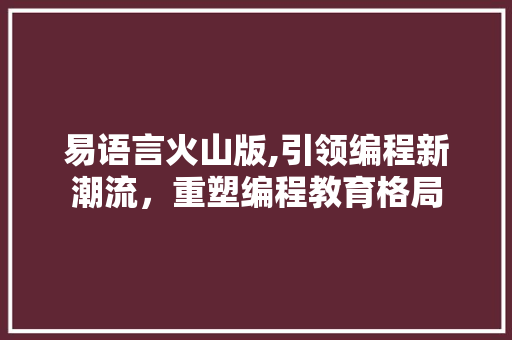 易语言火山版,引领编程新潮流，重塑编程教育格局 百度SEO