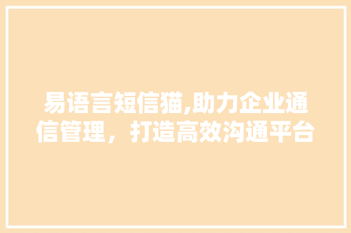 易语言短信猫,助力企业通信管理，打造高效沟通平台 GoogleSEO