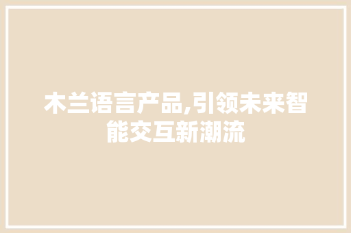 木兰语言产品,引领未来智能交互新潮流 必应SEO