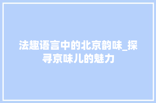 法趣语言中的北京韵味_探寻京味儿的魅力 搜狗SEO