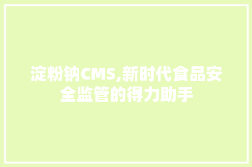 淀粉钠CMS,新时代食品安全监管的得力助手 GoogleSEO