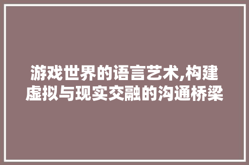 游戏世界的语言艺术,构建虚拟与现实交融的沟通桥梁 GoogleSEO