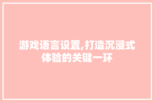 游戏语言设置,打造沉浸式体验的关键一环 神马SEO