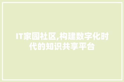 IT家园社区,构建数字化时代的知识共享平台