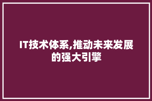 IT技术体系,推动未来发展的强大引擎