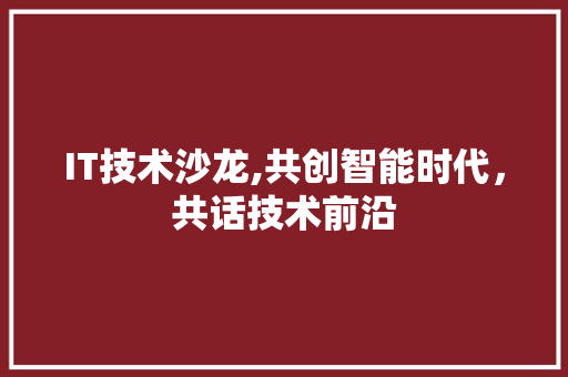 IT技术沙龙,共创智能时代，共话技术前沿