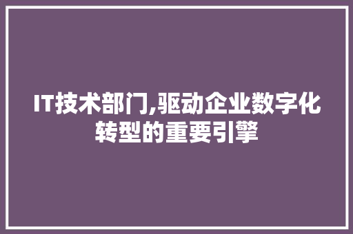 IT技术部门,驱动企业数字化转型的重要引擎