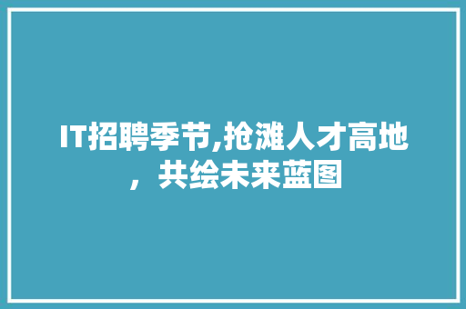 IT招聘季节,抢滩人才高地，共绘未来蓝图