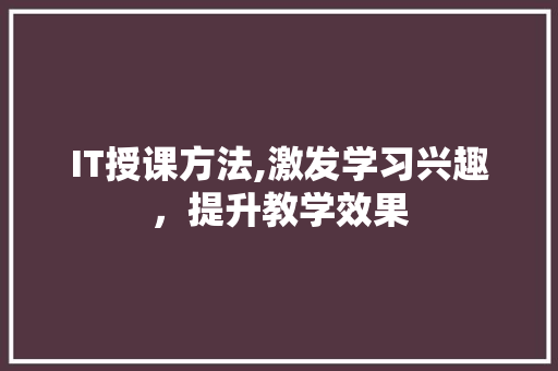 IT授课方法,激发学习兴趣，提升教学效果 GoogleSEO