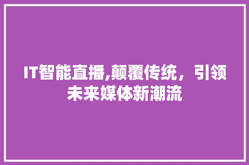 IT智能直播,颠覆传统，引领未来媒体新潮流