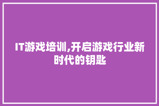 IT游戏培训,开启游戏行业新时代的钥匙