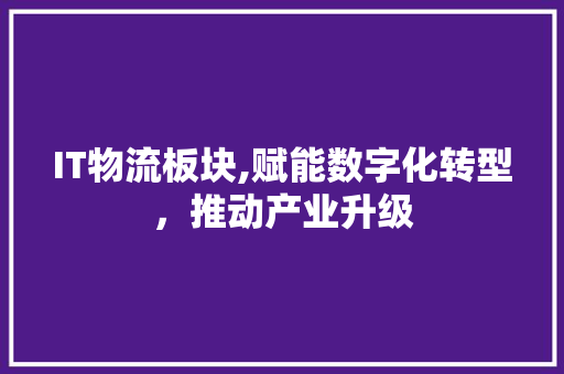 IT物流板块,赋能数字化转型，推动产业升级