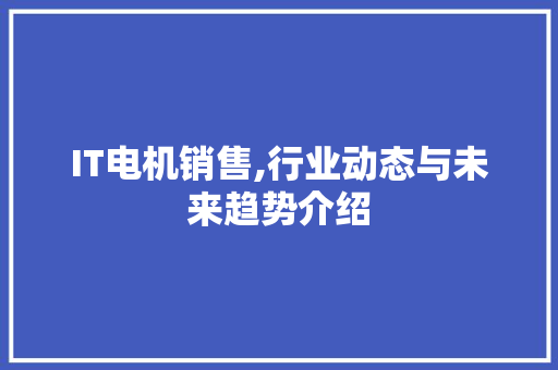 IT电机销售,行业动态与未来趋势介绍