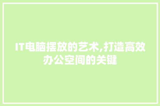 IT电脑摆放的艺术,打造高效办公空间的关键