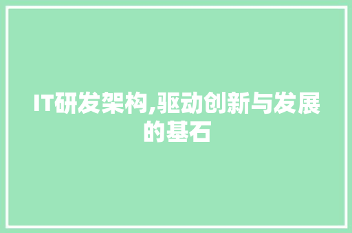 IT研发架构,驱动创新与发展的基石