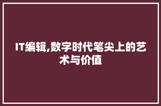 IT编辑,数字时代笔尖上的艺术与价值